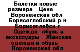 Балетки новые 36 размера › Цена ­ 200 - Воронежская обл., Борисоглебский р-н, Борисоглебск г. Одежда, обувь и аксессуары » Женская одежда и обувь   . Воронежская обл.